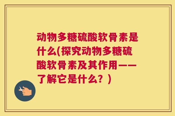 动物多糖硫酸软骨素是什么(探究动物多糖硫酸软骨素及其作用——了解它是什么?) 动物多糖硫酸软骨素是什么(探究动物多糖硫酸软骨素及其作用——了解它是什么?)