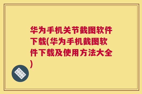 华为手机关节截图软件下载(华为手机截图软件下载及使用方法大全) 华为手机关节截图软件下载(华为手机截图软件下载及使用方法大全)