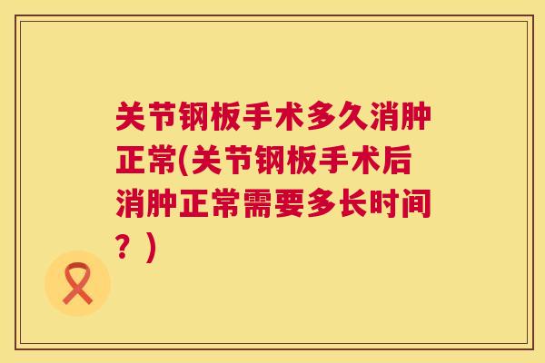关节钢板手术多久消肿正常(关节钢板手术后消肿正常需要多长时间？)