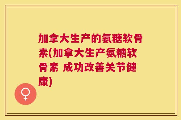 加拿大生产的氨糖软骨素(加拿大生产氨糖软骨素 成功改善关节健康) 加拿大生产的氨糖软骨素(加拿大生产氨糖软骨素 成功改善关节健康)