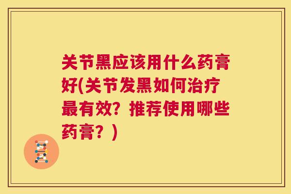 关节黑应该用什么药膏好(关节发黑如何治疗最有效?推荐使用哪些药膏?)