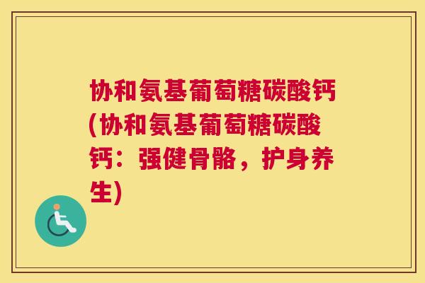 协和氨基葡萄糖碳酸钙(协和氨基葡萄糖碳酸钙:强健骨骼,护身养生)