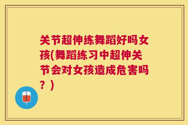 关节超伸练舞蹈好吗女孩(舞蹈练习中超伸关节会对女孩造成危害吗?) 关节超伸练舞蹈好吗女孩(舞蹈练习中超伸关节会对女孩造成危害吗?)