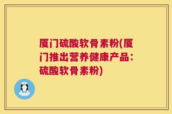 厦门硫酸软骨素粉(厦门推出营养健康产品：硫酸软骨素粉)