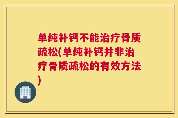 单纯补钙不能治疗骨质疏松(单纯补钙并非治疗骨质疏松的有效方法)