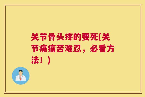 关节骨头疼的要死(关节痛痛苦难忍，必看方法！)