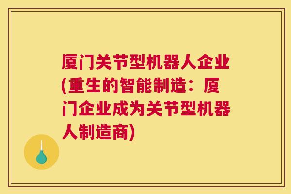厦门关节型机器人企业(重生的智能制造：厦门企业成为关节型机器人制造商)