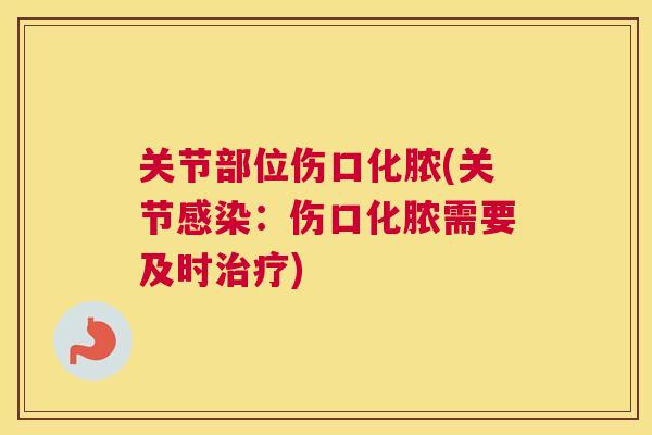 关节部位伤口化脓(关节:伤口化脓需要及时) 关节部位伤口化脓(关节:伤口化脓需要及时)