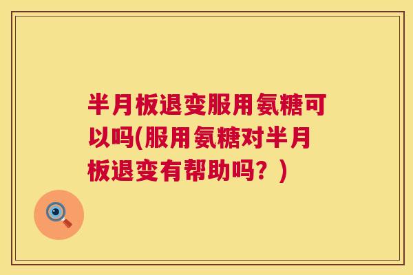 退变服用氨糖可以吗(服用氨糖对退变有帮助吗?) 退变服用氨糖可以吗(服用氨糖对退变有帮助吗?)