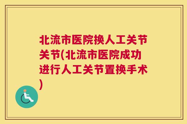 北流市医院换人工关节关节(北流市医院成功进行人工关节置换手术) 北流市医院换人工关节关节(北流市医院成功进行人工关节置换手术)