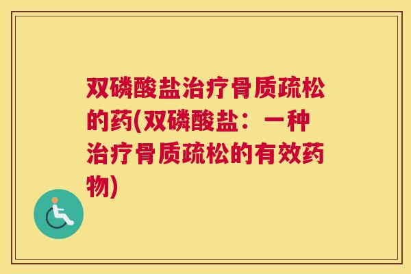 双磷酸盐治疗骨质疏松的药(双磷酸盐:一种治疗骨质疏松的有效药物)
