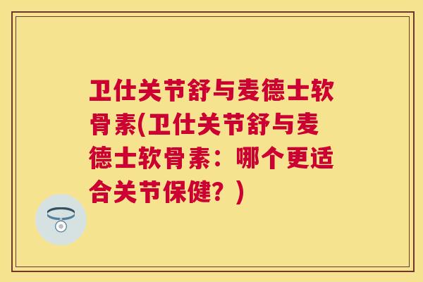 卫仕关节舒与麦德士软骨素(卫仕关节舒与麦德士软骨素：哪个更适合关节保健？)
