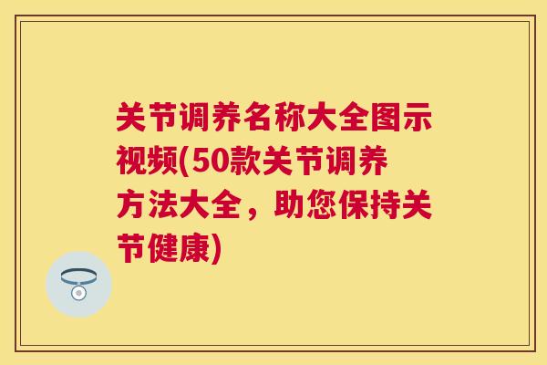 关节调养名称大全图示视频(50款关节调养方法大全,助您保持关节健康) 关节调养名称大全图示视频(50款关节调养方法大全,助您保持关节健康)