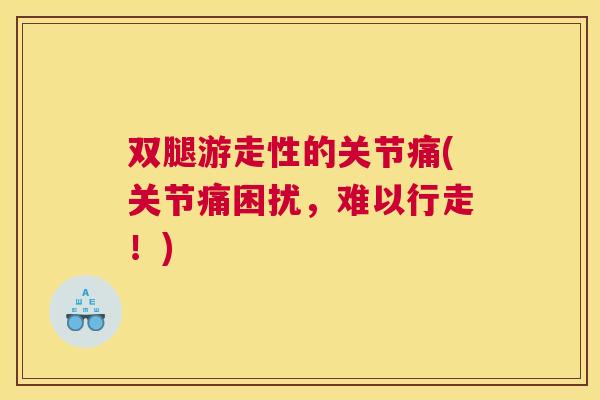 双腿游走性的关节痛(关节痛困扰,难以行走!)
