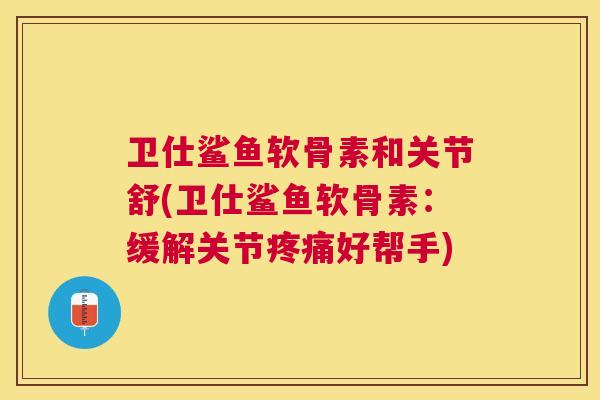 卫仕鲨鱼软骨素和关节舒(卫仕鲨鱼软骨素:缓解关节好帮手) 卫仕鲨鱼软骨素和关节舒(卫仕鲨鱼软骨素:缓解关节好帮手)