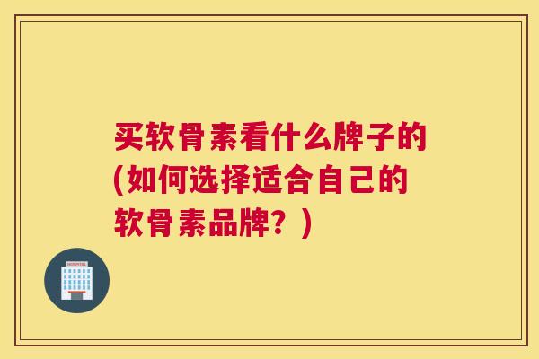 买软骨素看什么牌子的(如何选择适合自己的软骨素品牌？)