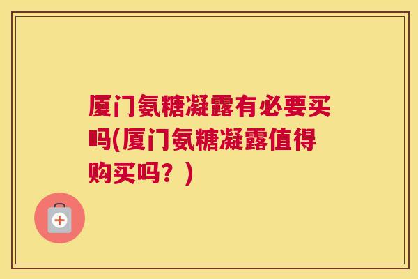 厦门氨糖凝露有必要买吗(厦门氨糖凝露值得购买吗？)