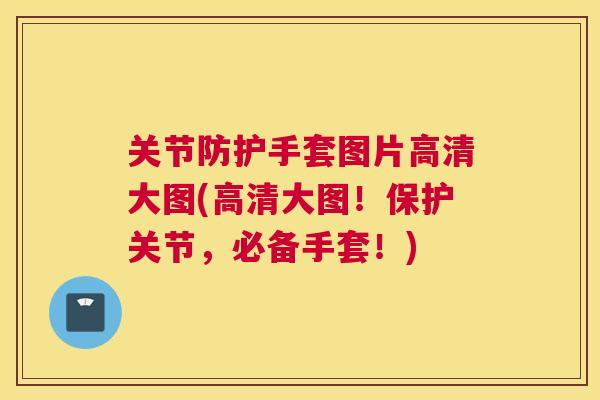 关节防护手套图片高清大图(高清大图！保护关节，必备手套！)
