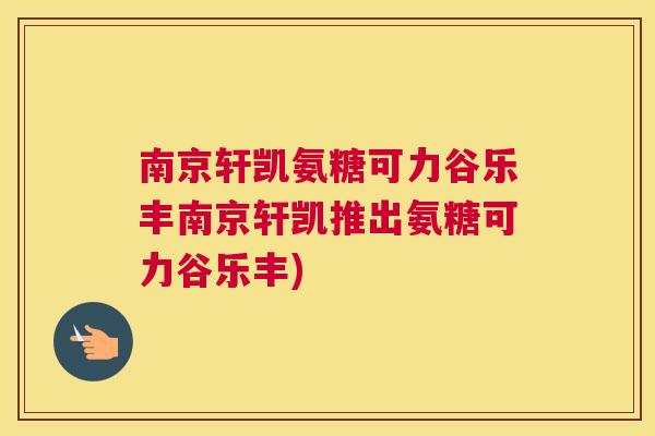 南京轩凯氨糖可力谷乐丰南京轩凯推出氨糖可力谷乐丰) 南京轩凯氨糖可力谷乐丰南京轩凯推出氨糖可力谷乐丰)