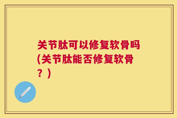 关节肽可以修复软骨吗(关节肽能否修复软骨？)