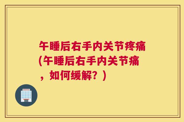 午睡后右手内关节(午睡后右手内关节痛,如何缓解?) 午睡后右手内关节(午睡后右手内关节痛,如何缓解?)