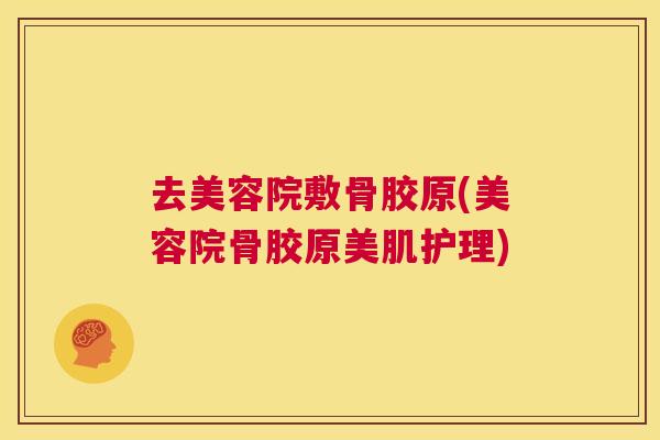 去美容院敷骨胶原(美容院骨胶原美肌护理)