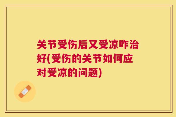 关节受伤后又受凉咋好(受伤的关节如何应对受凉的问题) 关节受伤后又受凉咋好(受伤的关节如何应对受凉的问题)