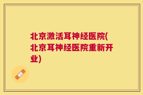 北京激活耳神经医院(北京耳神经医院重新开业)