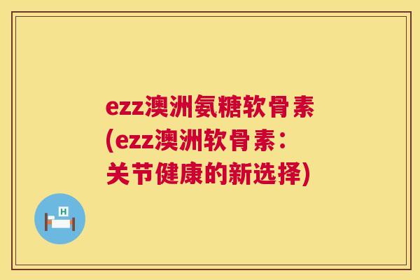 ezz澳洲氨糖软骨素(ezz澳洲软骨素:关节健康的新选择) ezz澳洲氨糖软骨素(ezz澳洲软骨素:关节健康的新选择)