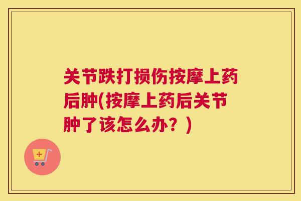 关节跌打损伤按摩上药后肿(按摩上药后关节肿了该怎么办?)