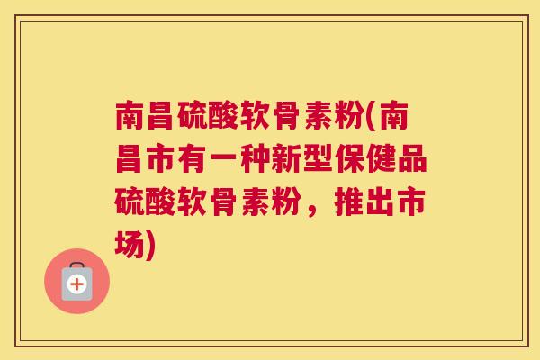 南昌硫酸软骨素粉(南昌市有一种新型保健品硫酸软骨素粉，推出市场)