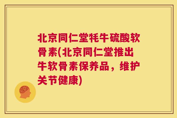 北京同仁堂牦牛硫酸软骨素(北京同仁堂推出牛软骨素保养品，维护关节健康)
