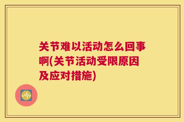 关节难以活动怎么回事啊(关节活动受限原因及应对措施)