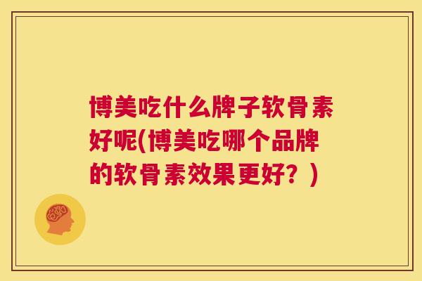 博美吃什么牌子软骨素好呢(博美吃哪个品牌的软骨素效果更好?) 博美吃什么牌子软骨素好呢(博美吃哪个品牌的软骨素效果更好?)