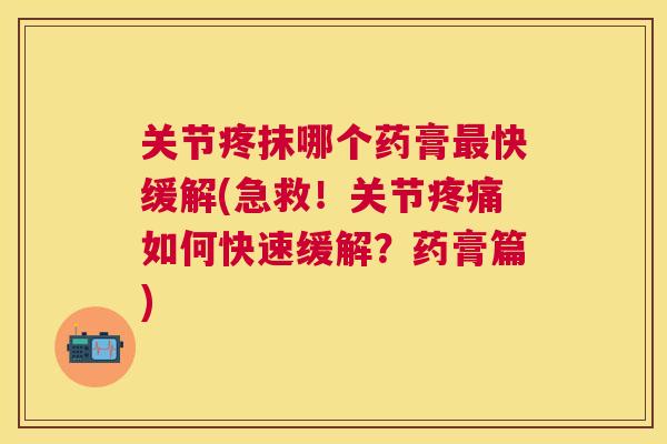 关节疼抹哪个药膏快缓解(急救！关节如何快速缓解？药膏篇)
