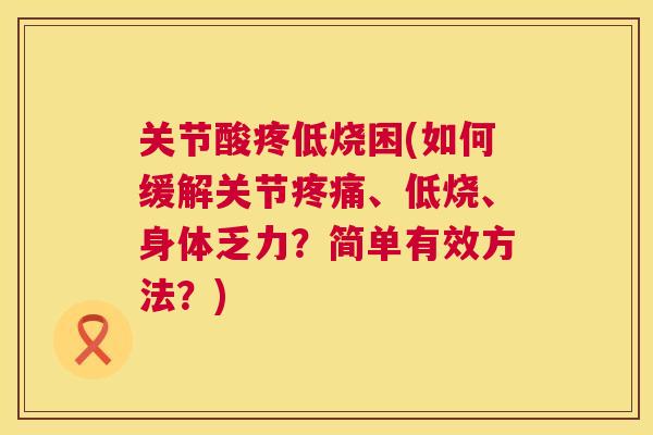 关节酸疼低烧困(如何缓解关节疼痛、低烧、身体乏力?简单有效方法?)