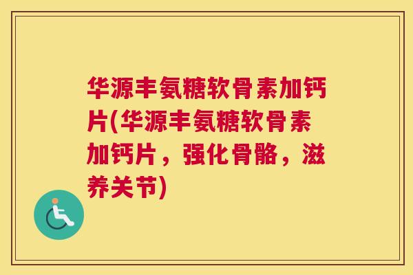 华源丰氨糖软骨素加钙片(华源丰氨糖软骨素加钙片,强化骨骼,滋养关节)