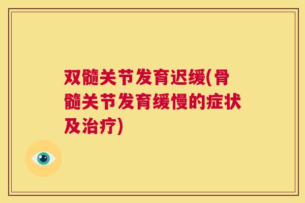 双髓关节发育迟缓(骨髓关节发育缓慢的症状及治疗)