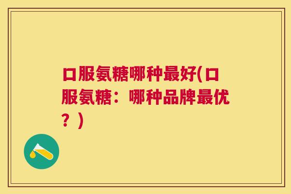 口服氨糖哪种最好(口服氨糖:哪种品牌最优?)