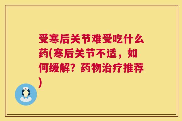 受寒后关节难受吃什么药(寒后关节不适,如何缓解?药物治疗推荐)