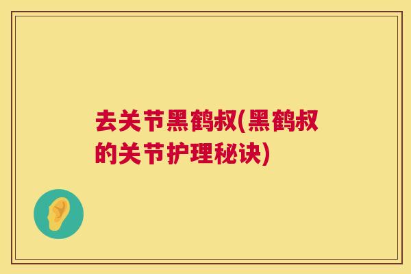 去关节黑鹤叔(黑鹤叔的关节护理秘诀) 去关节黑鹤叔(黑鹤叔的关节护理秘诀)