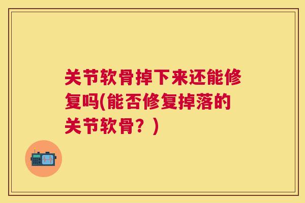 关节软骨掉下来还能修复吗(能否修复掉落的关节软骨?)