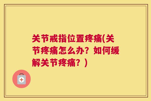 关节戒指位置疼痛(关节疼痛怎么办?如何缓解关节疼痛?)