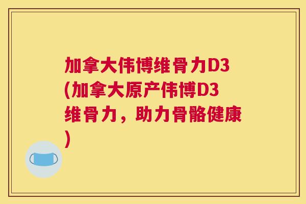 加拿大伟博维骨力D3(加拿大原产伟博D3维骨力,助力骨骼健康)