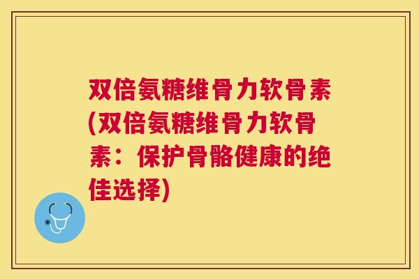双倍氨糖维骨力软骨素(双倍氨糖维骨力软骨素：保护骨骼健康的绝佳选择)