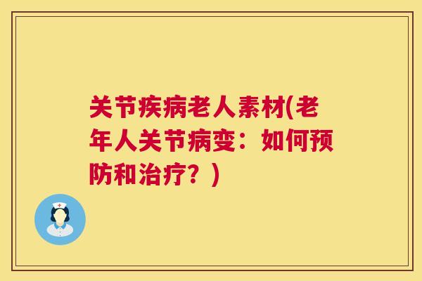 关节疾病老人素材(老年人关节病变:如何预防和治疗?)