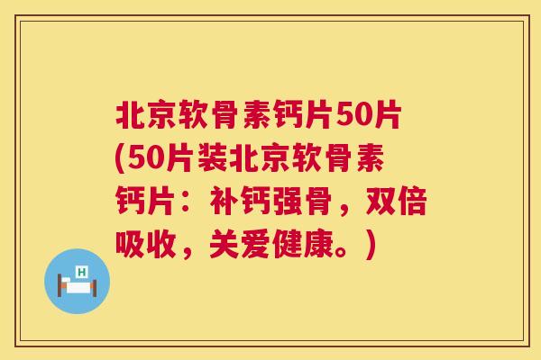 北京软骨素钙片50片(50片装北京软骨素钙片:补钙强骨,双倍吸收,关爱健康。)
