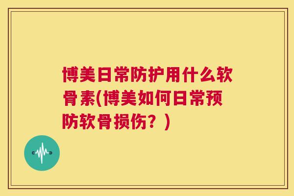 博美日常防护用什么软骨素(博美如何日常预防软骨损伤?)