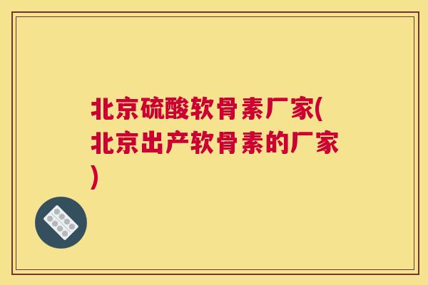 北京硫酸软骨素厂家(北京出产软骨素的厂家)