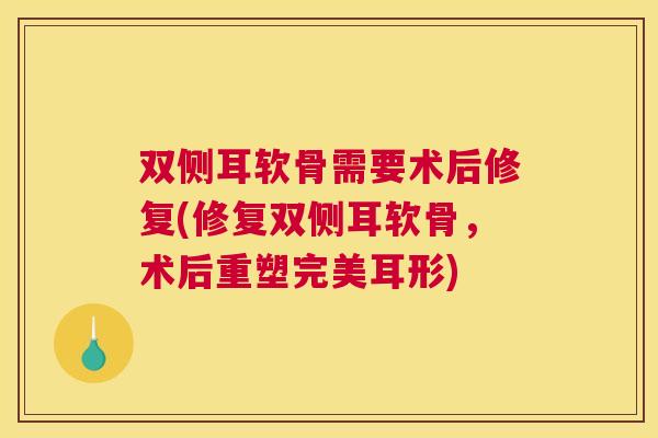 双侧耳软骨需要术后修复(修复双侧耳软骨,术后重塑完美耳形) 双侧耳软骨需要术后修复(修复双侧耳软骨,术后重塑完美耳形)